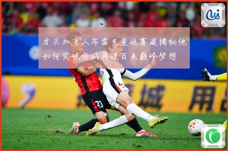牙买加飞人布雷克重返赛道揭秘他如何突破伤病再追百米巅峰梦想