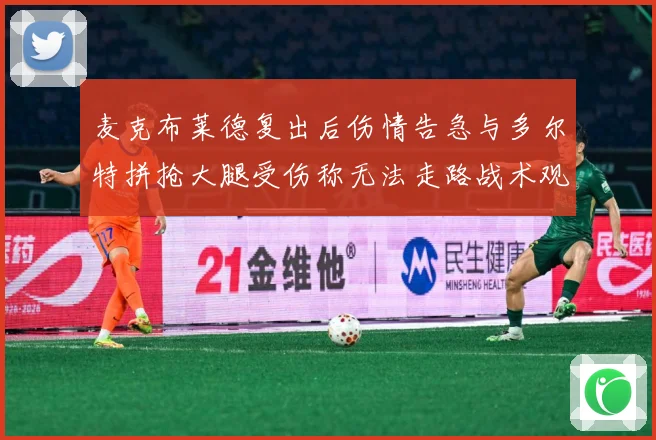 麦克布莱德复出后伤情告急与多尔特拼抢大腿受伤称无法走路战术观察