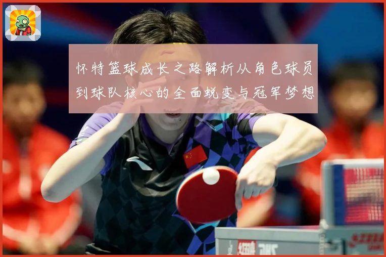 怀特篮球成长之路解析从角色球员到球队核心的全面蜕变与冠军梦想同行