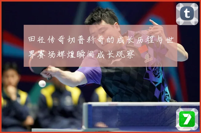 田径传奇切普科奇的成长历程与世界赛场辉煌瞬间成长观察