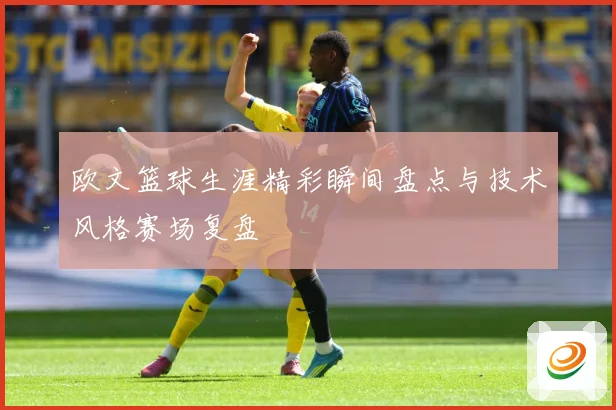 欧文篮球生涯精彩瞬间盘点与技术风格赛场复盘