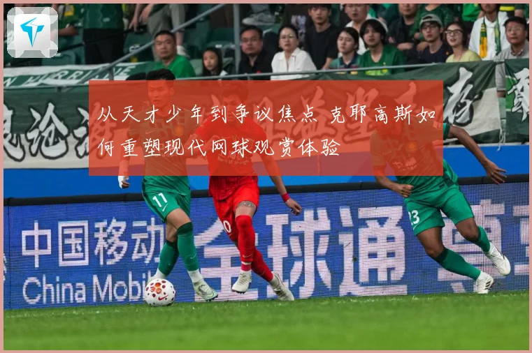 从天才少年到争议焦点 克耶高斯如何重塑现代网球观赏体验