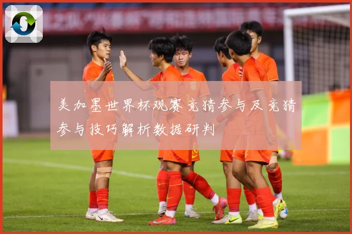 美加墨世界杯观赛竞猜参与及竞猜参与技巧解析数据研判