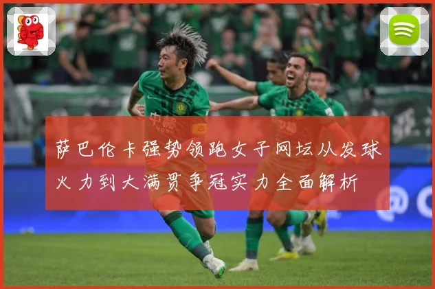 萨巴伦卡强势领跑女子网坛从发球火力到大满贯争冠实力全面解析