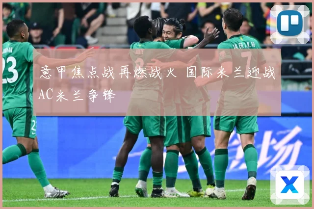 意甲焦点战再燃战火 国际米兰迎战AC米兰争锋