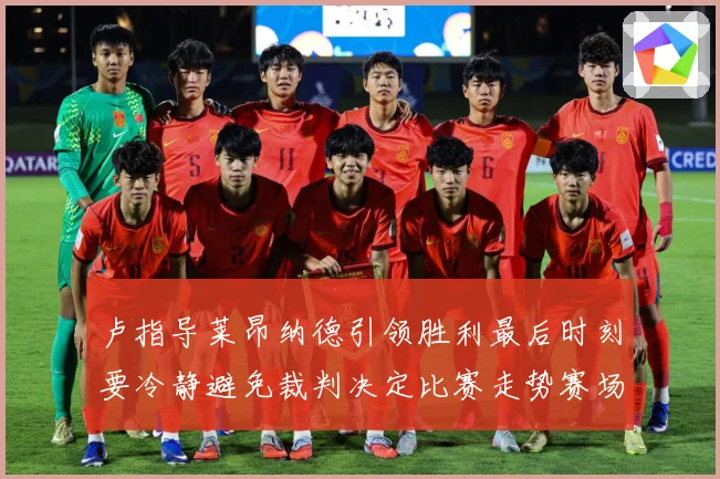 卢指导莱昂纳德引领胜利最后时刻要冷静避免裁判决定比赛走势赛场复盘