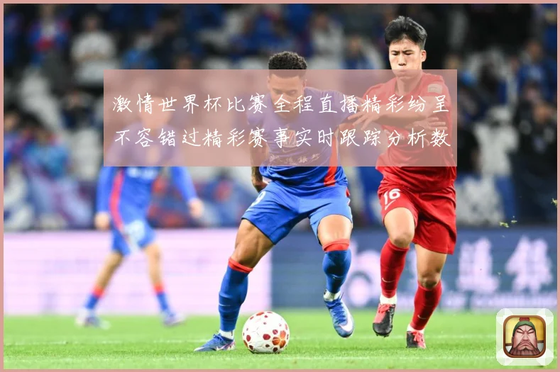 激情世界杯比赛全程直播精彩纷呈不容错过精彩赛事实时跟踪分析数据研判