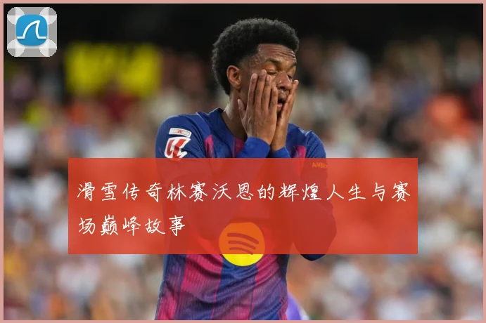 滑雪传奇林赛沃恩的辉煌人生与赛场巅峰故事