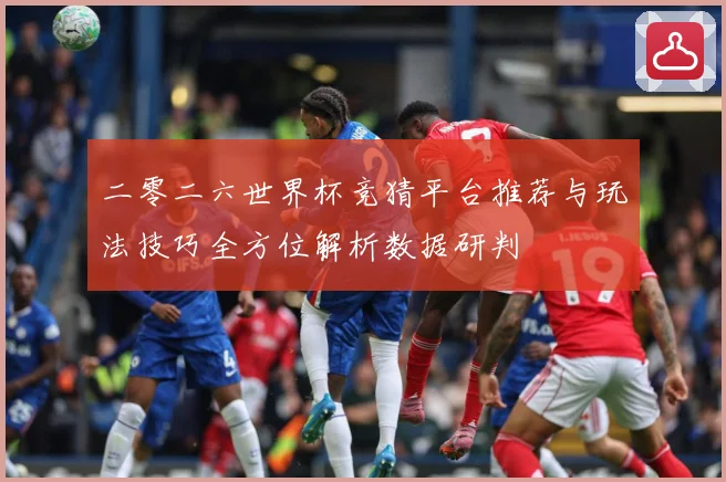 二零二六世界杯竞猜平台推荐与玩法技巧全方位解析数据研判