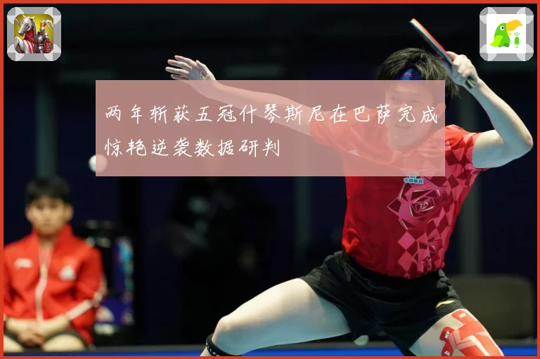 两年斩获五冠什琴斯尼在巴萨完成惊艳逆袭数据研判
