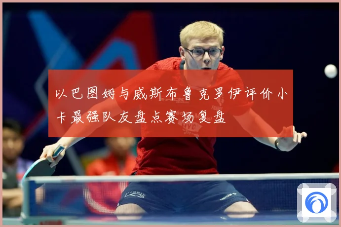 以巴图姆与威斯布鲁克罗伊评价小卡最强队友盘点赛场复盘