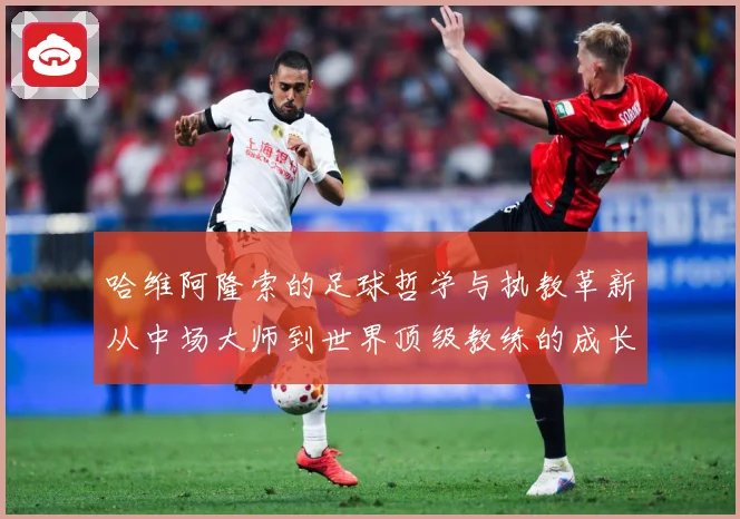 哈维阿隆索的足球哲学与执教革新从中场大师到世界顶级教练的成长之路