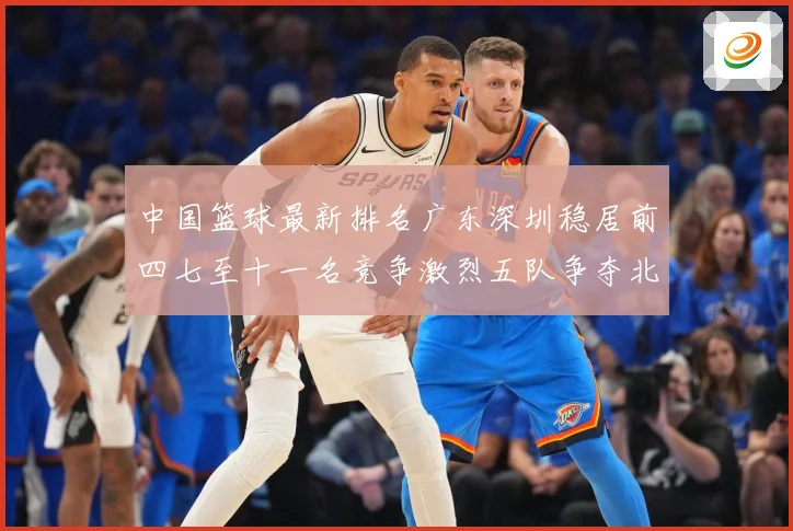 中国篮球最新排名广东深圳稳居前四七至十一名竞争激烈五队争夺北专题观察