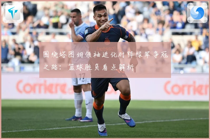围绕塔图姆领袖进化对阵绿军争冠之路：篮球胜负看点解析