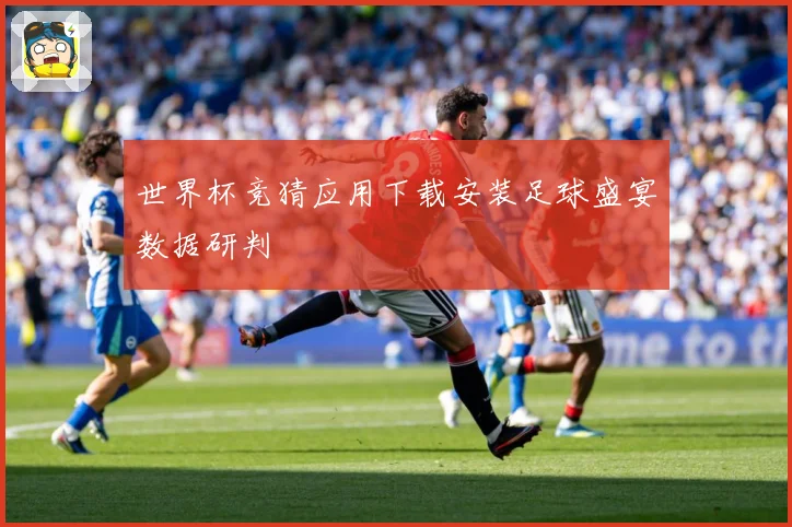 世界杯竞猜应用下载安装足球盛宴数据研判