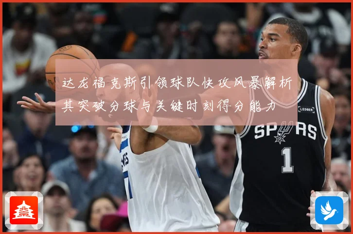 达龙福克斯引领球队快攻风暴解析其突破分球与关键时刻得分能力