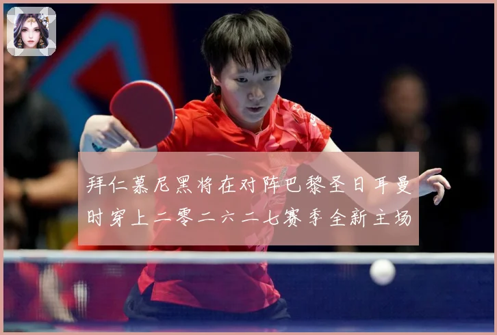 拜仁慕尼黑将在对阵巴黎圣日耳曼时穿上二零二六二七赛季全新主场赛事前瞻