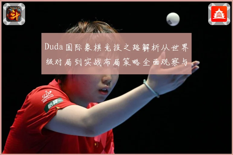 Duda国际象棋竞技之路解析从世界级对局到实战布局策略全面观察与研究