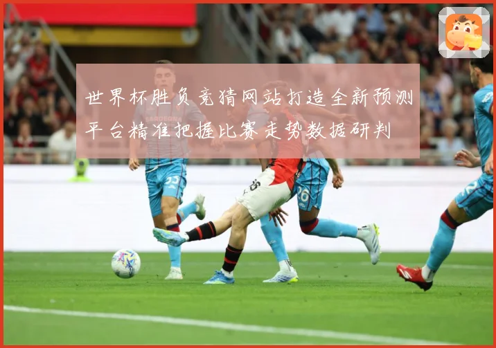 世界杯胜负竞猜网站打造全新预测平台精准把握比赛走势数据研判