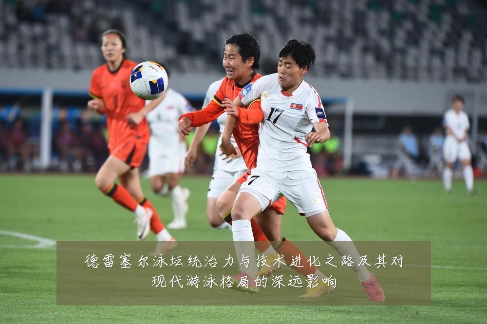 德雷塞尔泳坛统治力与技术进化之路及其对现代游泳格局的深远影响