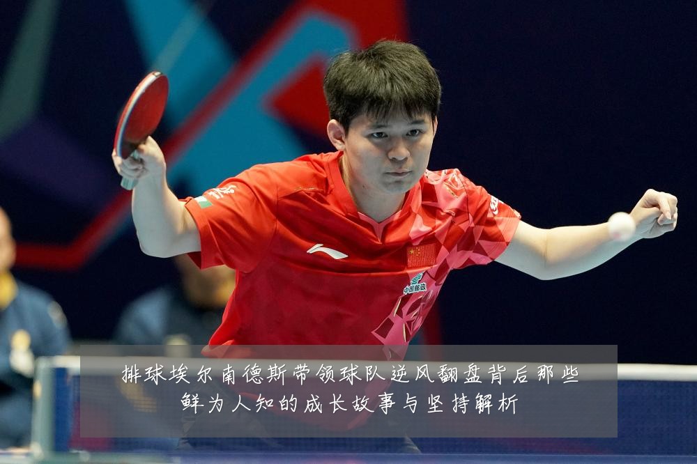 排球埃尔南德斯带领球队逆风翻盘背后那些鲜为人知的成长故事与坚持解析