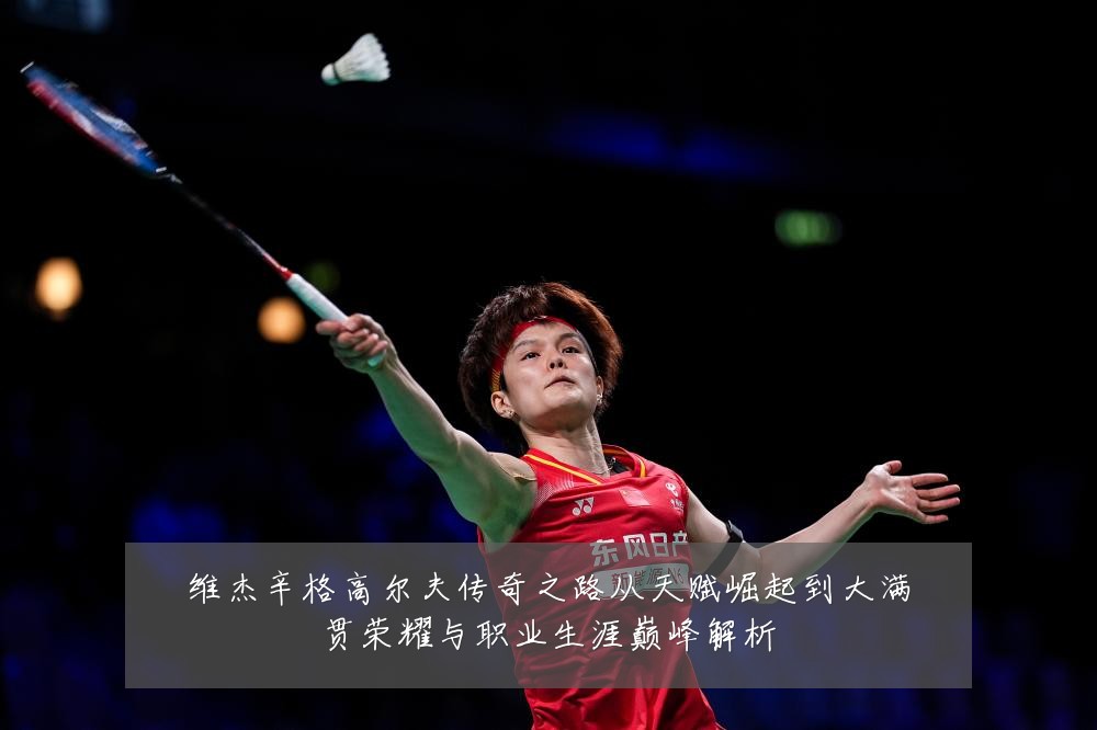 维杰辛格高尔夫传奇之路从天赋崛起到大满贯荣耀与职业生涯巅峰解析