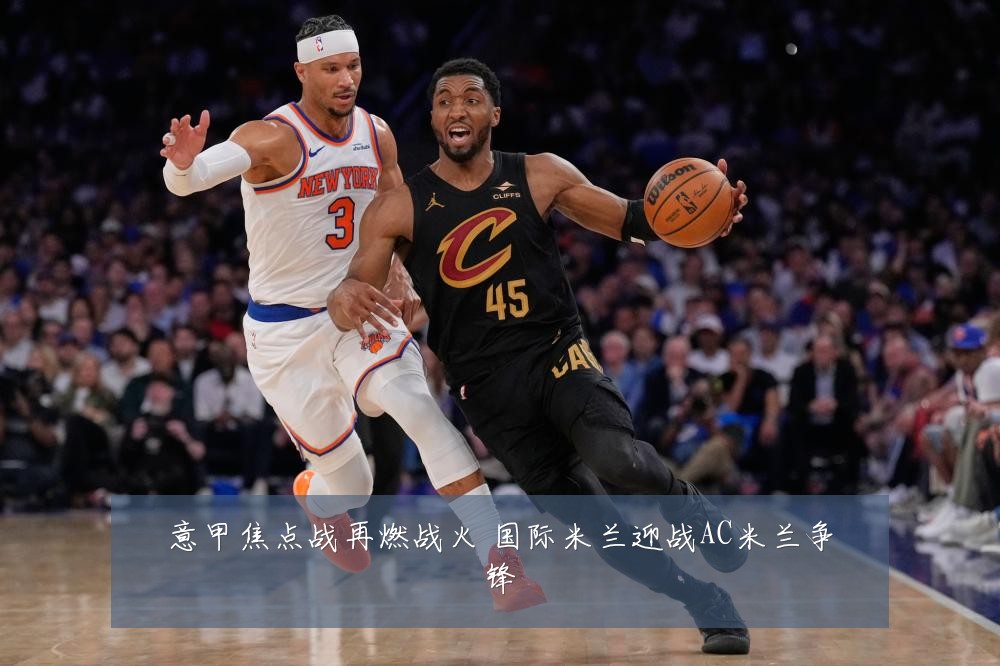 意甲焦点战再燃战火 国际米兰迎战AC米兰争锋