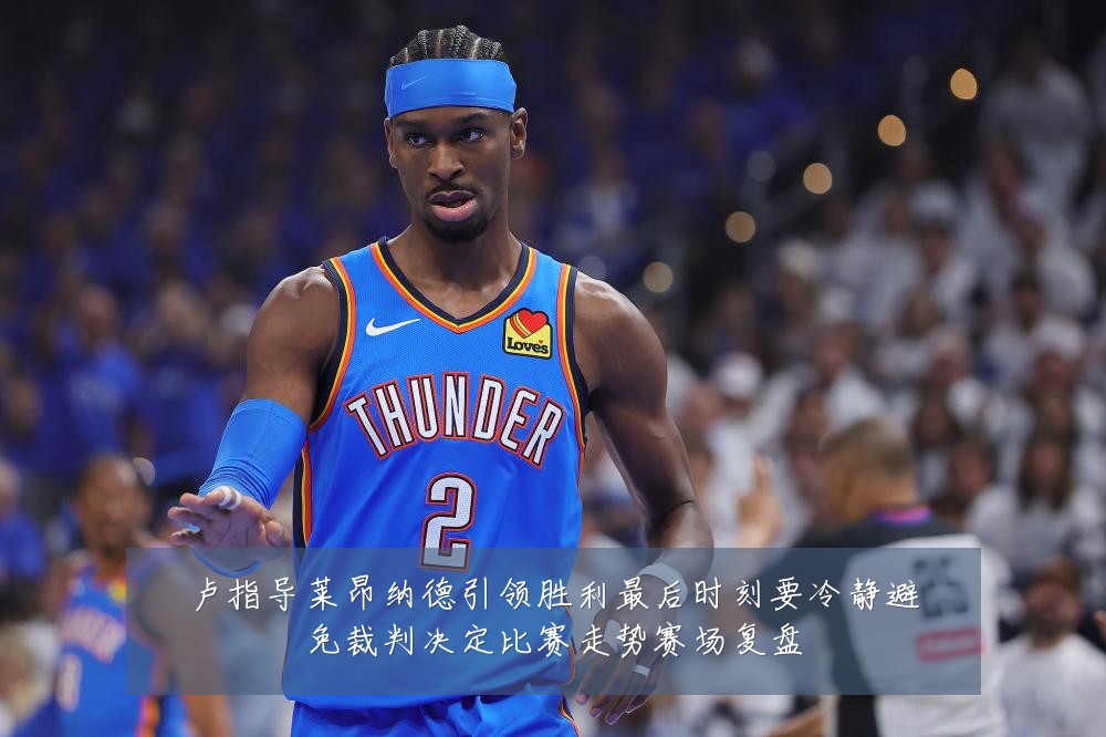 卢指导莱昂纳德引领胜利最后时刻要冷静避免裁判决定比赛走势赛场复盘
