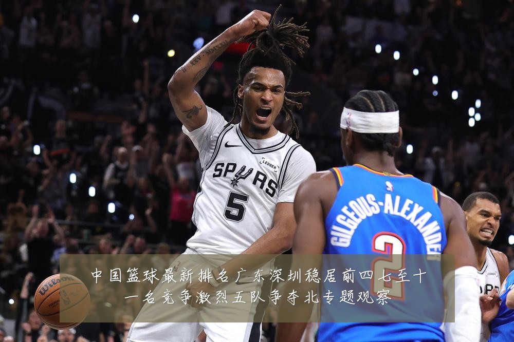 中国篮球最新排名广东深圳稳居前四七至十一名竞争激烈五队争夺北专题观察