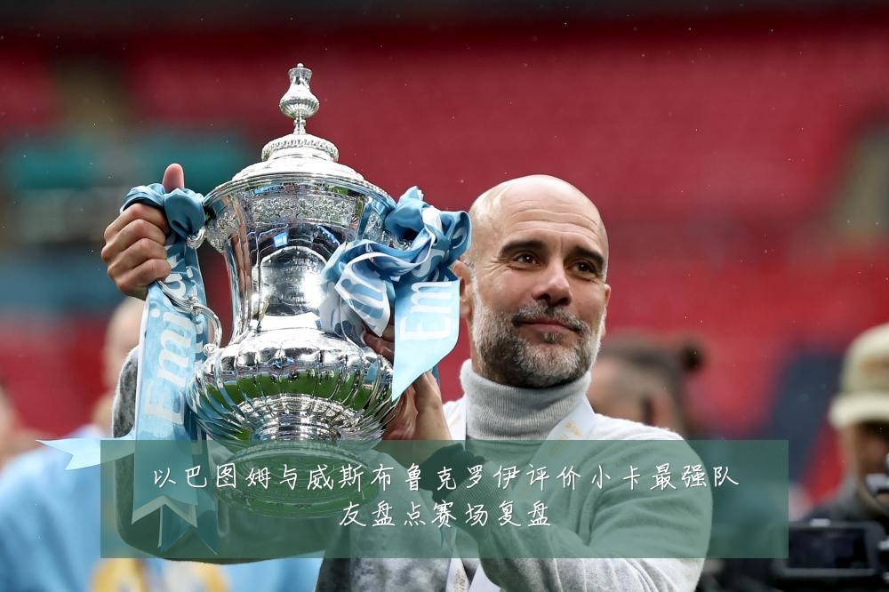 以巴图姆与威斯布鲁克罗伊评价小卡最强队友盘点赛场复盘