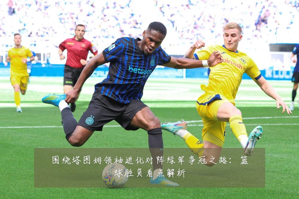 围绕塔图姆领袖进化对阵绿军争冠之路：篮球胜负看点解析
